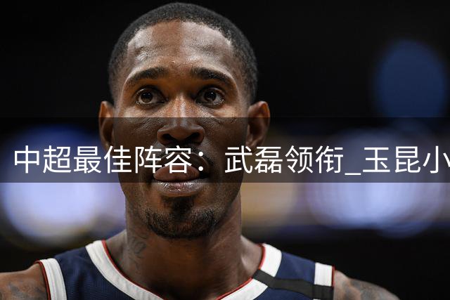 中超最佳阵容：武磊领衔 玉昆小将一条龙戏耍御林军