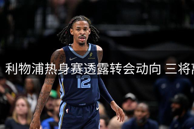 利物浦热身赛透露转会动向 三将离队在即新赛季首发初定