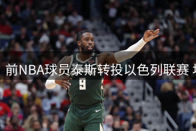 前NBA球员泰斯转投以色列联赛 坦言与ASVEL合作遇挫