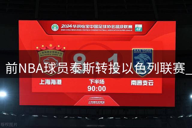 前NBA球员泰斯转投以色列联赛 坦言与ASVEL合作遇挫