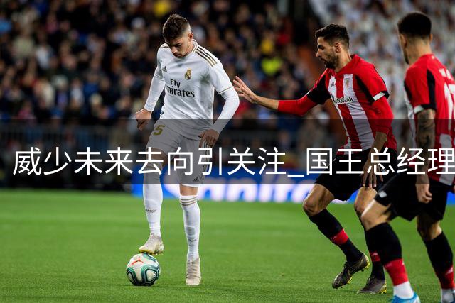 威少未来去向引关注 国王总经理坦言底薪难匹配其真实价值