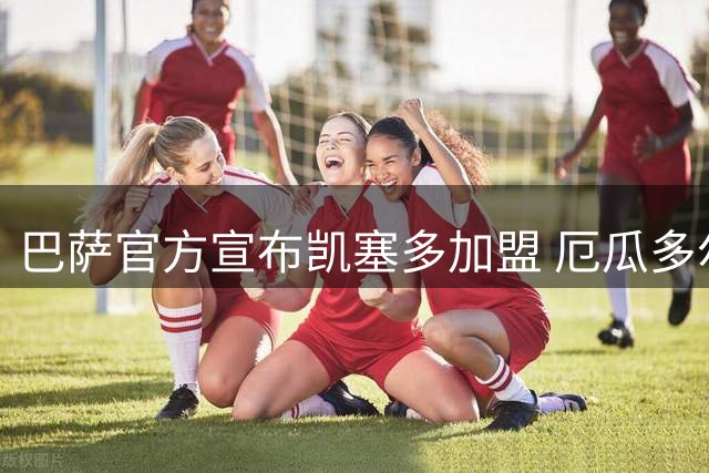 巴萨官方宣布凯塞多加盟 厄瓜多尔后卫开启新征程