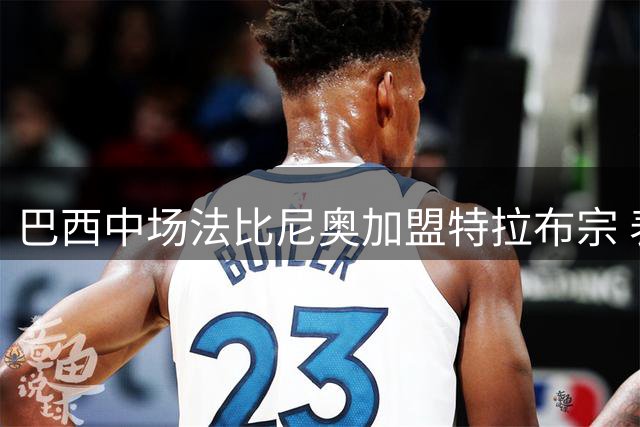 巴西中场法比尼奥加盟特拉布宗 表态将全力奉献