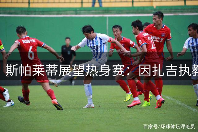 斯帕莱蒂展望热身赛：因扎吉执教潜力无限
