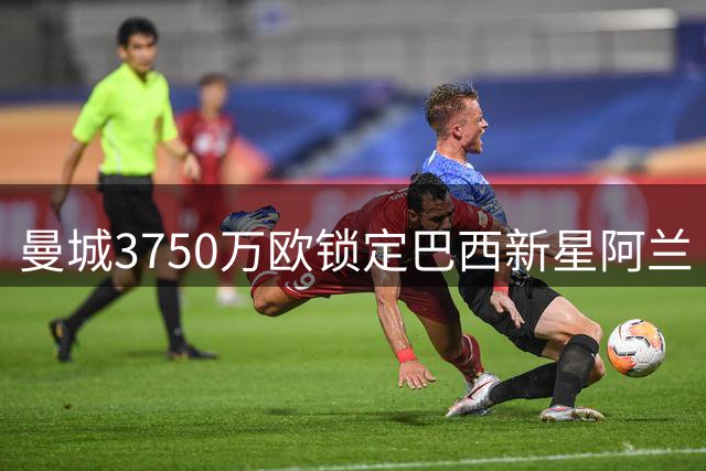 曼城3750万欧锁定巴西新星阿兰 转会交易接近完成