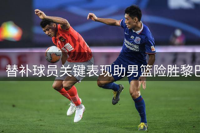 替补球员关键表现助男篮险胜黎巴嫩 赛后深度解析胜负关键