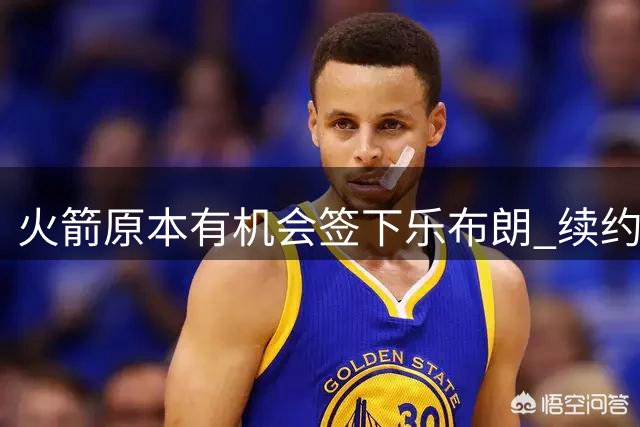 火箭原本有机会签下乐布朗 续约泰特让媒体人直言失望