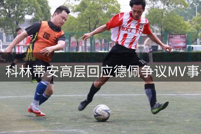 科林蒂安高层回应德佩争议MV事件 强调管理层权威应受尊重