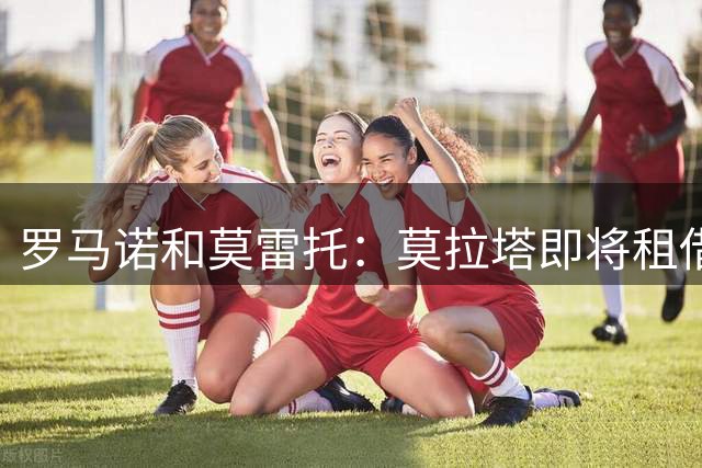 罗马诺&莫雷托：莫拉塔即将租借加盟西乙莱加内斯，谈判取得进展
