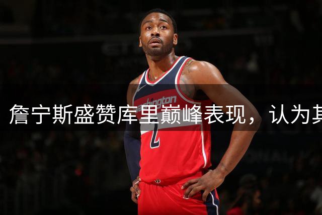 詹宁斯盛赞库里巅峰表现，认为其难以被取代