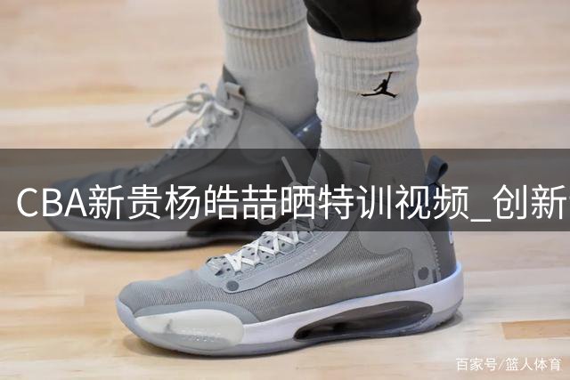 CBA新贵杨皓喆晒特训视频 创新训练模式引球员热议