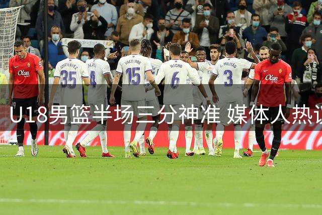 U18男篮半场三分神准 媒体人热议能否刷新队史纪录